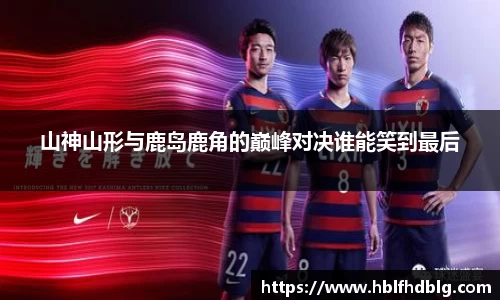 山神山形与鹿岛鹿角的巅峰对决谁能笑到最后