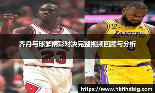乔丹与球爹精彩对决完整视频回顾与分析